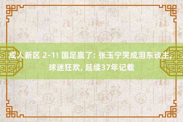 成人新区 2-1! 国足赢了: 张玉宁哭成泪东谈主， 球迷狂欢， 延续37年记载