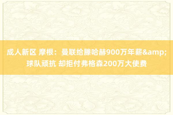 成人新区 摩根：曼联给滕哈赫900万年薪&球队顽抗 却拒付弗格森200万大使费