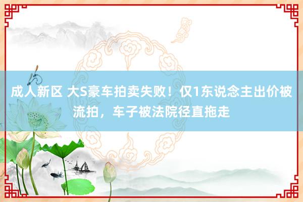 成人新区 大S豪车拍卖失败！仅1东说念主出价被流拍，车子被法院径直拖走