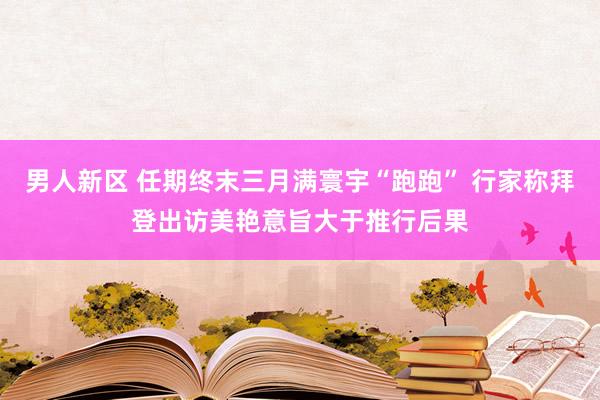 男人新区 任期终末三月满寰宇“跑跑” 行家称拜登出访美艳意旨大于推行后果