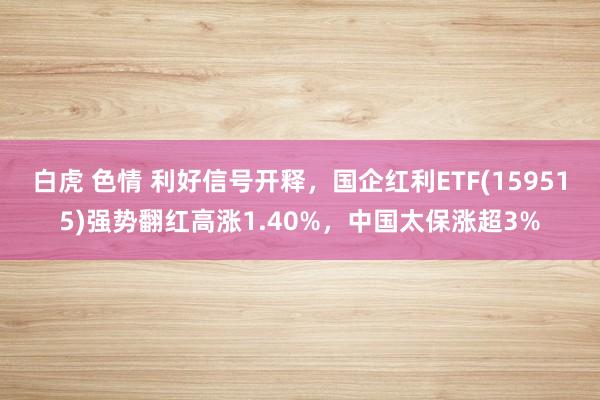 白虎 色情 利好信号开释，国企红利ETF(159515)强势翻红高涨1.40%，中国太保涨超3%