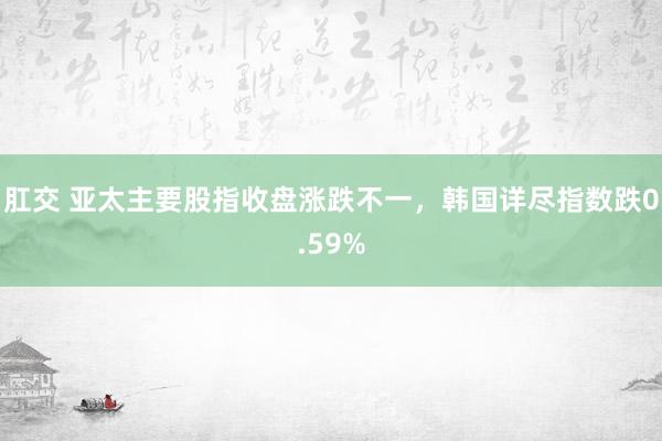 肛交 亚太主要股指收盘涨跌不一，韩国详尽指数跌0.59%