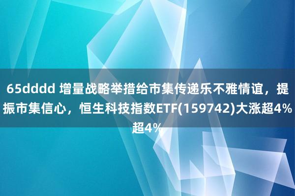 65dddd 增量战略举措给市集传递乐不雅情谊，提振市集信心，恒生科技指数ETF(159742)大涨超4%