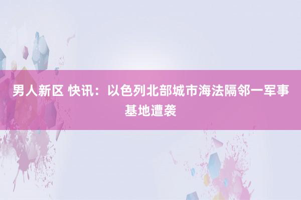 男人新区 快讯：以色列北部城市海法隔邻一军事基地遭袭