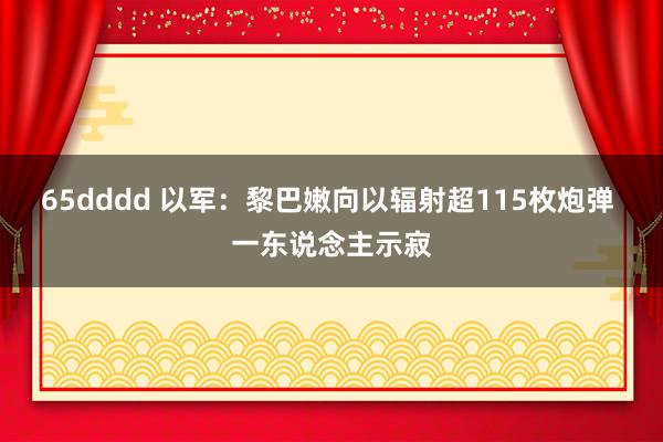 65dddd 以军：黎巴嫩向以辐射超115枚炮弹 一东说念主示寂