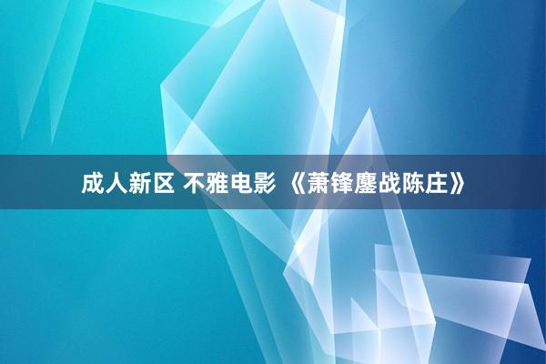 成人新区 不雅电影 《萧锋鏖战陈庄》