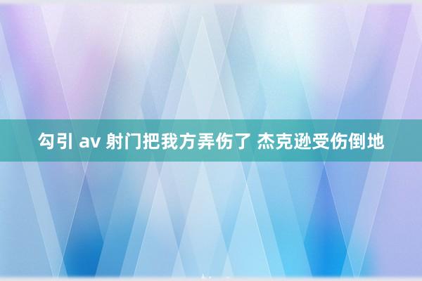 勾引 av 射门把我方弄伤了 杰克逊受伤倒地