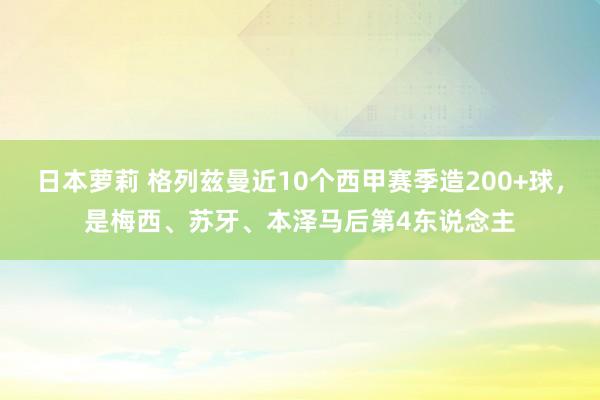 日本萝莉 格列兹曼近10个西甲赛季造200+球，是梅西、苏牙、本泽马后第4东说念主