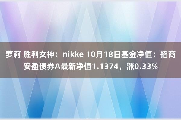 萝莉 胜利女神：nikke 10月18日基金净值：招商安盈债券A最新净值1.1374，涨0.33%