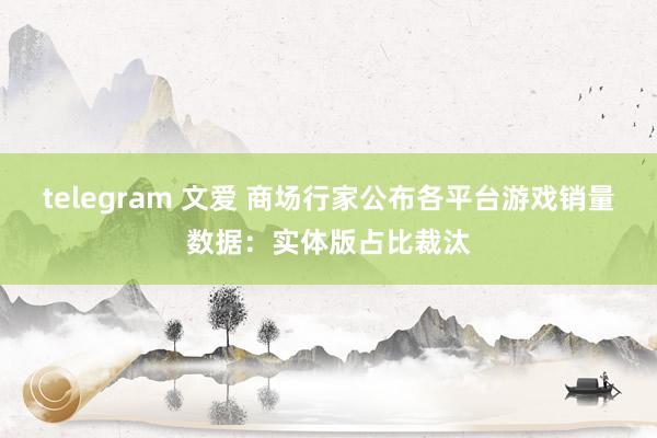 telegram 文爱 商场行家公布各平台游戏销量数据：实体版占比裁汰