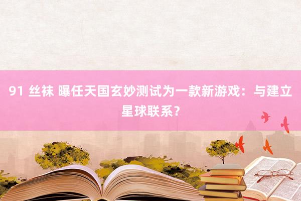 91 丝袜 曝任天国玄妙测试为一款新游戏：与建立星球联系？