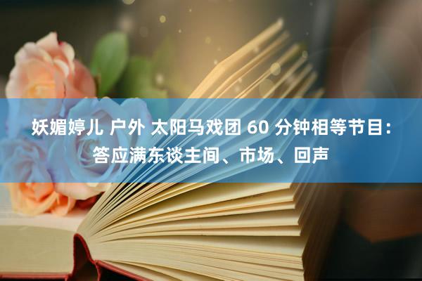 妖媚婷儿 户外 太阳马戏团 60 分钟相等节目：答应满东谈主间、市场、回声