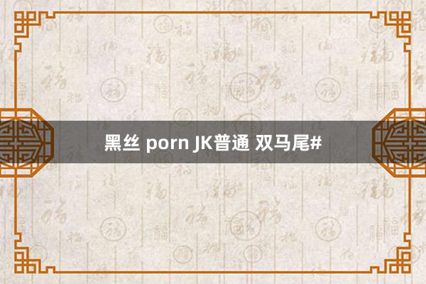 黑丝 porn JK普通 双马尾#