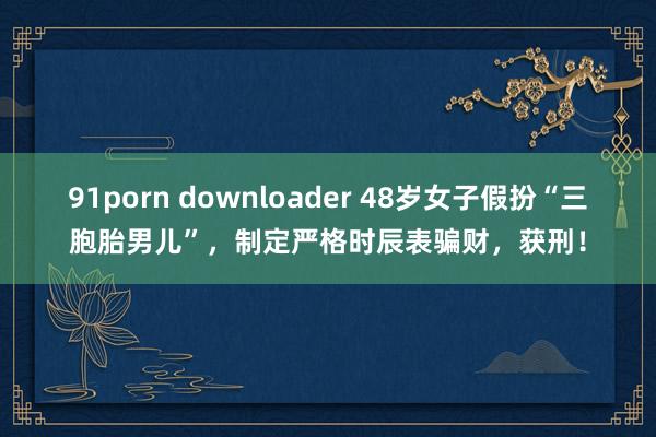 91porn downloader 48岁女子假扮“三胞胎男儿”，制定严格时辰表骗财，获刑！