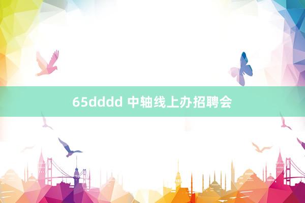 65dddd 中轴线上办招聘会