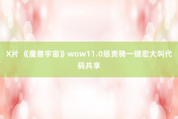 X片 《魔兽宇宙》wow11.0惩责骑一键宏大叫代码共享