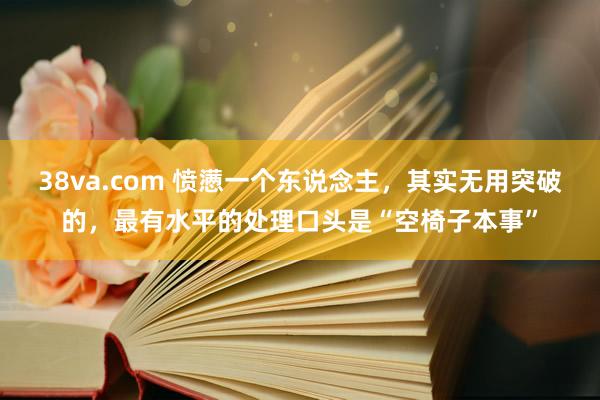 38va.com 愤懑一个东说念主，其实无用突破的，最有水平的处理口头是“空椅子本事”