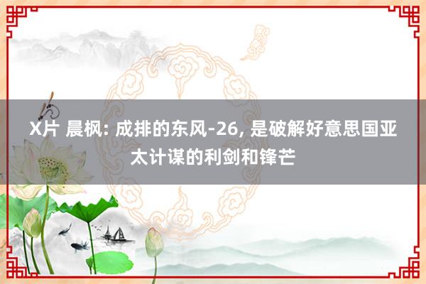 X片 晨枫: 成排的东风-26， 是破解好意思国亚太计谋的利剑和锋芒