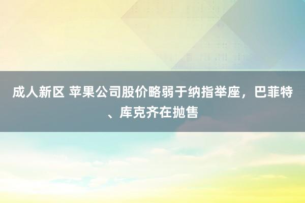 成人新区 苹果公司股价略弱于纳指举座，巴菲特、库克齐在抛售