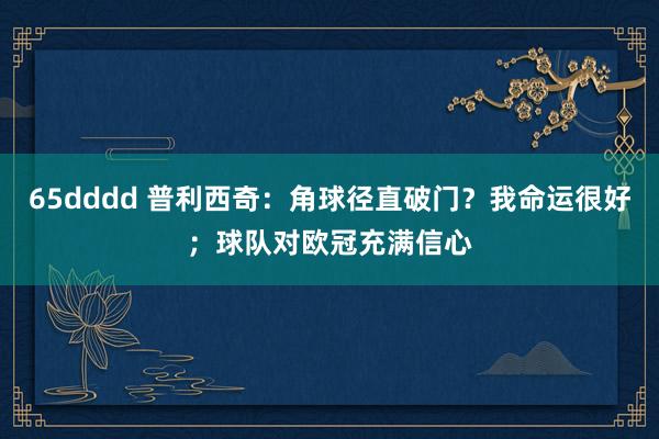 65dddd 普利西奇：角球径直破门？我命运很好；球队对欧冠充满信心