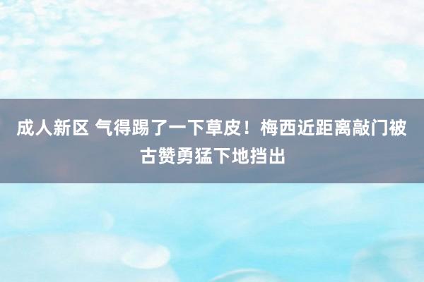 成人新区 气得踢了一下草皮！梅西近距离敲门被古赞勇猛下地挡出