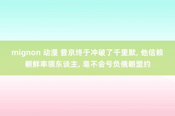 mignon 动漫 普京终于冲破了千里默， 他信赖朝鲜率领东谈主， 毫不会亏负俄朝盟约