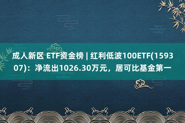 成人新区 ETF资金榜 | 红利低波100ETF(159307)：净流出1026.30万元，居可比基金第一