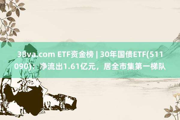 38va.com ETF资金榜 | 30年国债ETF(511090)：净流出1.61亿元，居全市集第一梯队