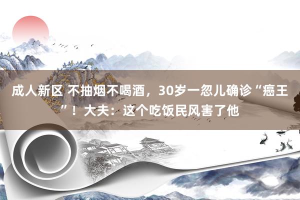 成人新区 不抽烟不喝酒，30岁一忽儿确诊“癌王”！大夫：这个吃饭民风害了他