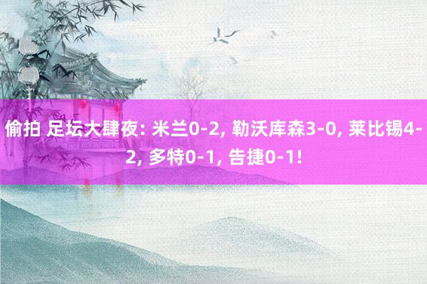 偷拍 足坛大肆夜: 米兰0-2， 勒沃库森3-0， 莱比锡4-2， 多特0-1， 告捷0-1!