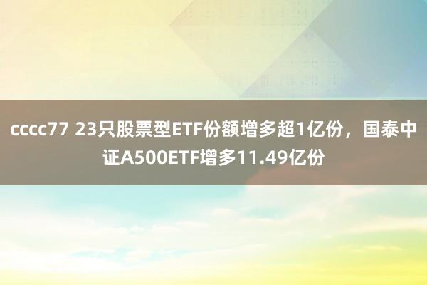 cccc77 23只股票型ETF份额增多超1亿份，国泰中证A500ETF增多11.49亿份