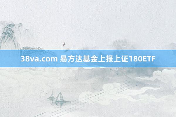 38va.com 易方达基金上报上证180ETF