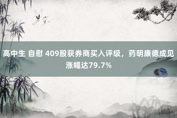 高中生 自慰 409股获券商买入评级，药明康德成见涨幅达79.7%