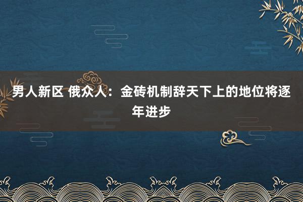 男人新区 俄众人：金砖机制辞天下上的地位将逐年进步