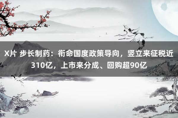 X片 步长制药：衔命国度政策导向，竖立来征税近310亿，上市来分成、回购超90亿