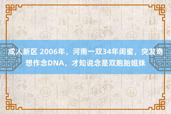 成人新区 2006年，河南一双34年闺蜜，突发奇想作念DNA，才知说念是双胞胎姐妹