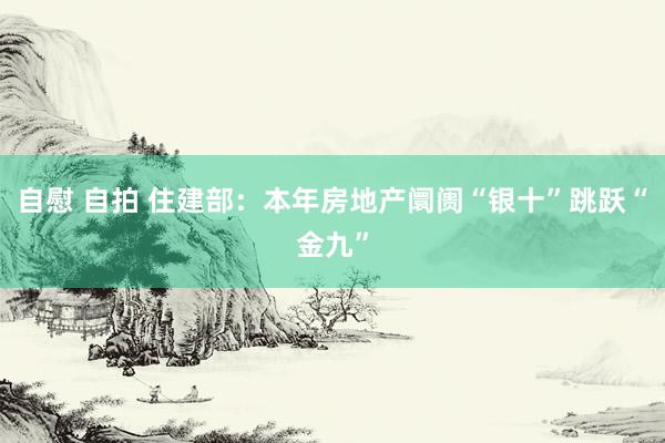 自慰 自拍 住建部：本年房地产阛阓“银十”跳跃“金九”