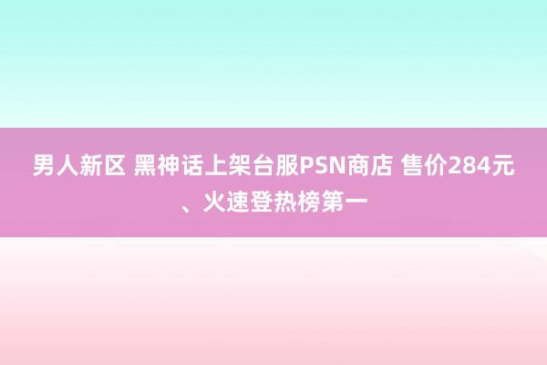 男人新区 黑神话上架台服PSN商店 售价284元、火速登热榜第一