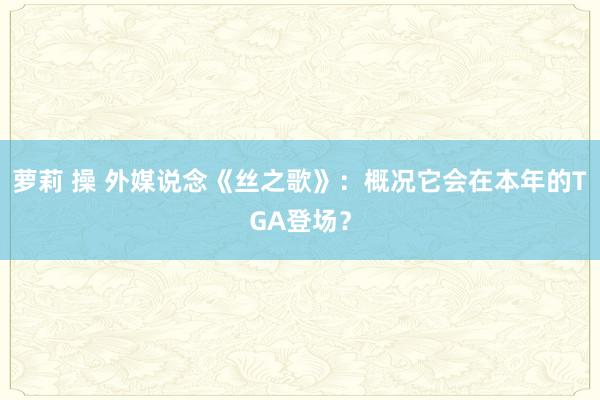 萝莉 操 外媒说念《丝之歌》：概况它会在本年的TGA登场？