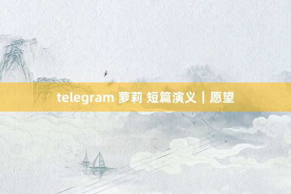 telegram 萝莉 短篇演义｜愿望