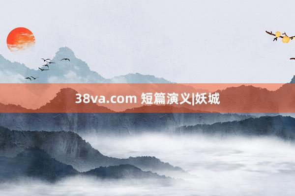 38va.com 短篇演义|妖城