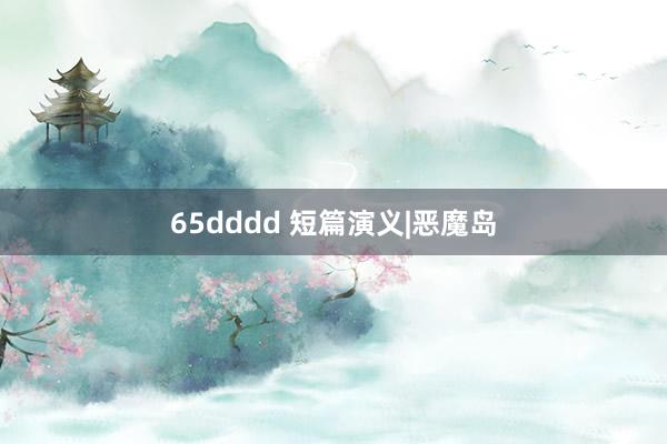 65dddd 短篇演义|恶魔岛