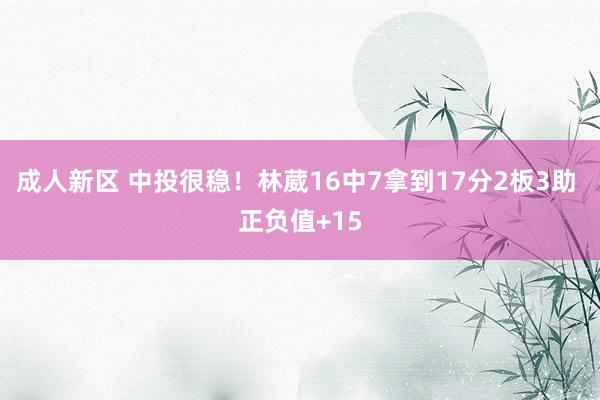 成人新区 中投很稳！林葳16中7拿到17分2板3助 正负值+15