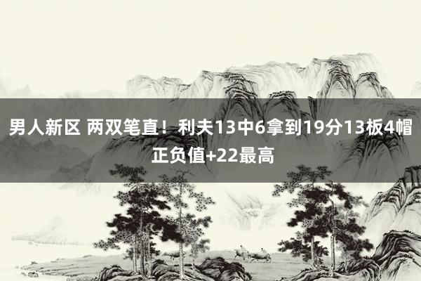 男人新区 两双笔直！利夫13中6拿到19分13板4帽 正负值+22最高