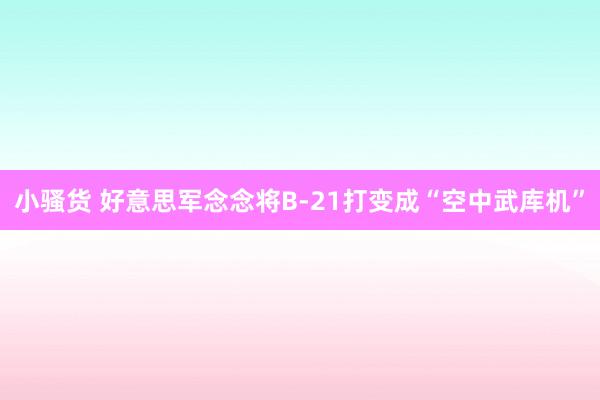 小骚货 好意思军念念将B-21打变成“空中武库机”