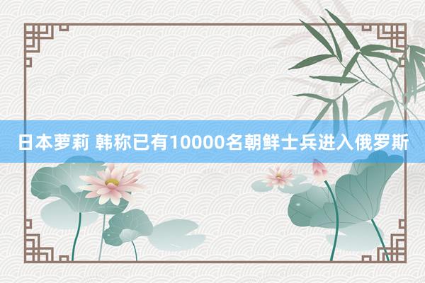 日本萝莉 韩称已有10000名朝鲜士兵进入俄罗斯