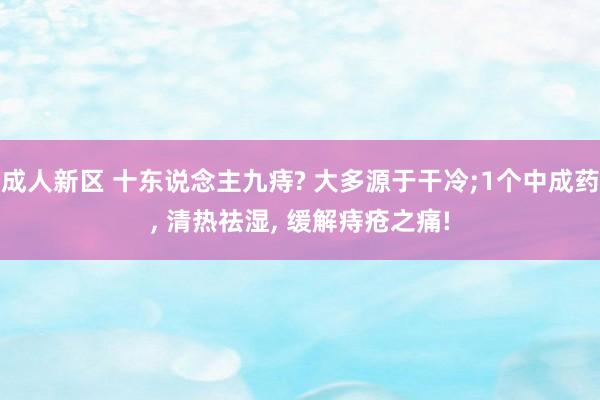 成人新区 十东说念主九痔? 大多源于干冷;1个中成药， 清热祛湿， 缓解痔疮之痛!