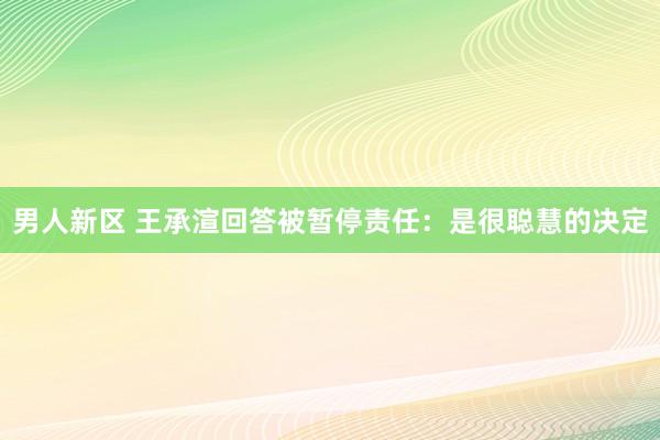 男人新区 王承渲回答被暂停责任：是很聪慧的决定