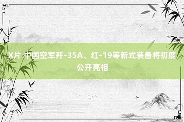 X片 中国空军歼-35A、红-19等新式装备将初度公开亮相