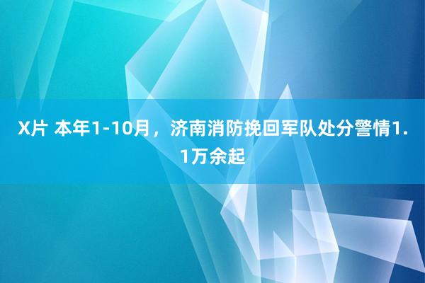 X片 本年1-10月，济南消防挽回军队处分警情1.1万余起